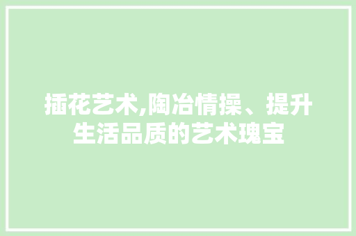 插花艺术,陶冶情操、提升生活品质的艺术瑰宝