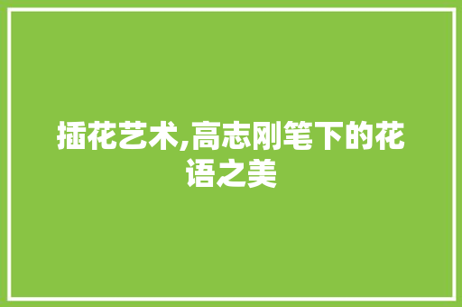 插花艺术,高志刚笔下的花语之美