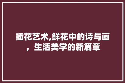 插花艺术,鲜花中的诗与画，生活美学的新篇章 家禽养殖