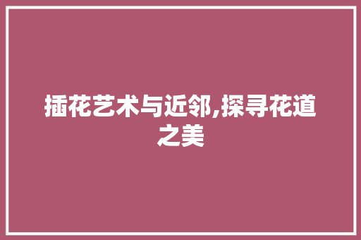 插花艺术与近邻,探寻花道之美