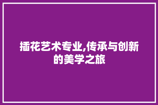 插花艺术专业,传承与创新的美学之旅 畜牧养殖