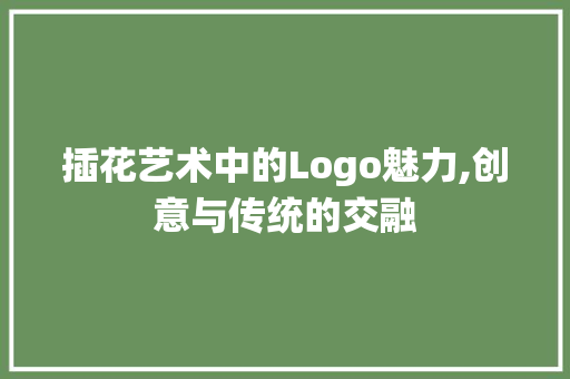 插花艺术中的Logo魅力,创意与传统的交融