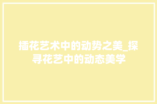 插花艺术中的动势之美_探寻花艺中的动态美学