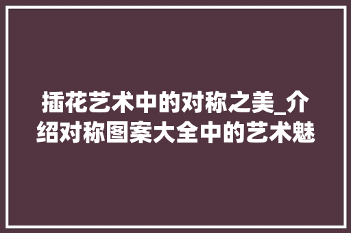 插花艺术中的对称之美_介绍对称图案大全中的艺术魅力