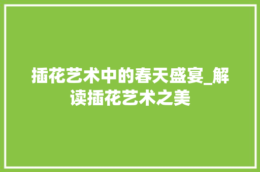 插花艺术中的春天盛宴_解读插花艺术之美