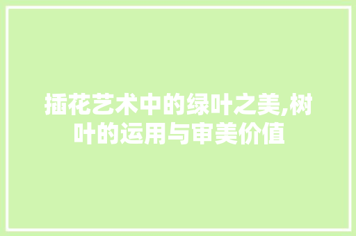 插花艺术中的绿叶之美,树叶的运用与审美价值