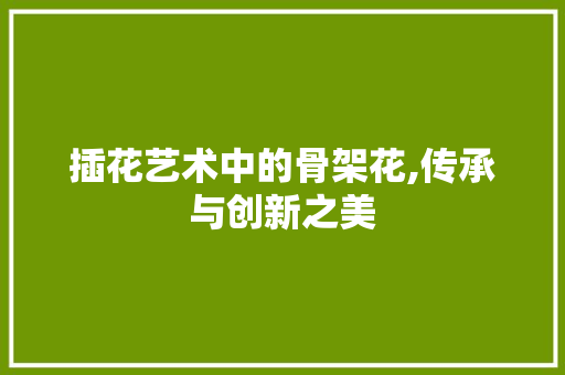 插花艺术中的骨架花,传承与创新之美 蔬菜种植