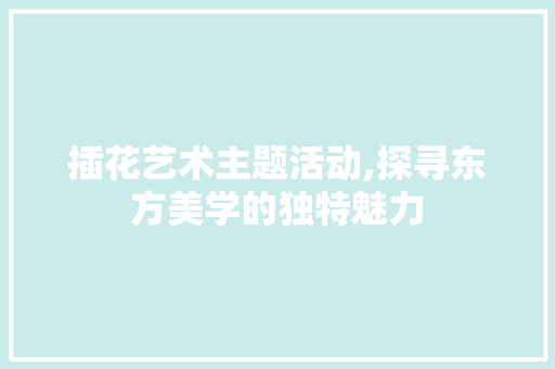 插花艺术主题活动,探寻东方美学的独特魅力 畜牧养殖