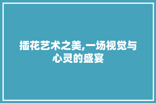 插花艺术之美,一场视觉与心灵的盛宴