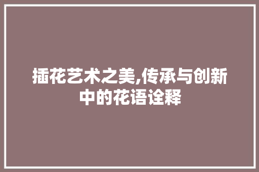 插花艺术之美,传承与创新中的花语诠释 畜牧养殖