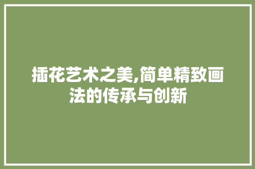 插花艺术之美,简单精致画法的传承与创新