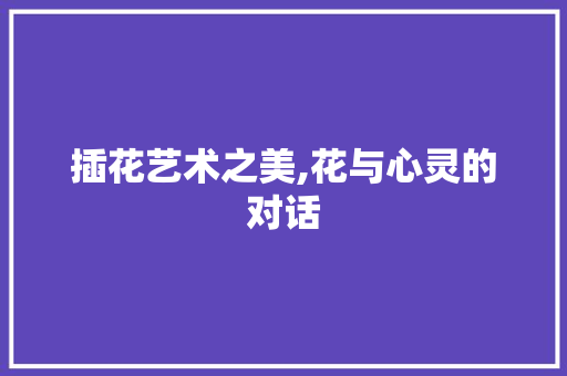 插花艺术之美,花与心灵的对话 水果种植