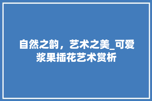 自然之韵，艺术之美_可爱浆果插花艺术赏析 蔬菜种植