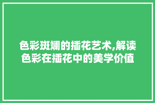 色彩斑斓的插花艺术,解读色彩在插花中的美学价值 水果种植