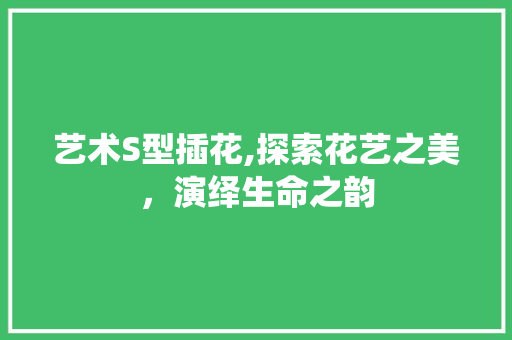 艺术S型插花,探索花艺之美，演绎生命之韵 家禽养殖