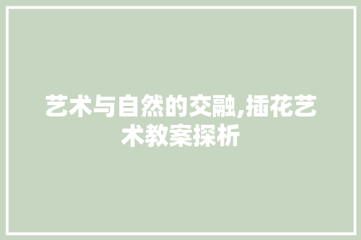 艺术与自然的交融,插花艺术教案探析 土壤施肥