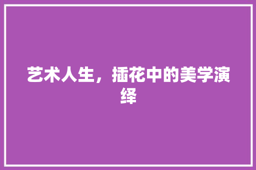 艺术人生，插花中的美学演绎 畜牧养殖