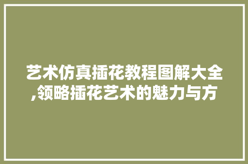 艺术仿真插花教程图解大全,领略插花艺术的魅力与方法 家禽养殖