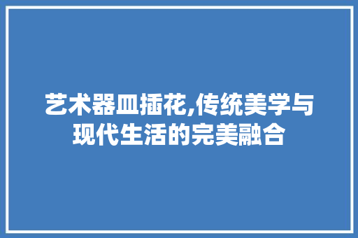 艺术器皿插花,传统美学与现代生活的完美融合 土壤施肥