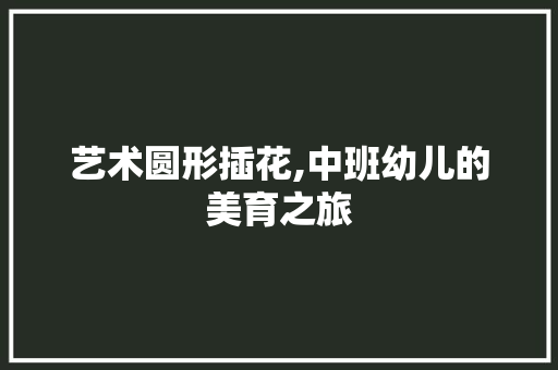 艺术圆形插花,中班幼儿的美育之旅 畜牧养殖