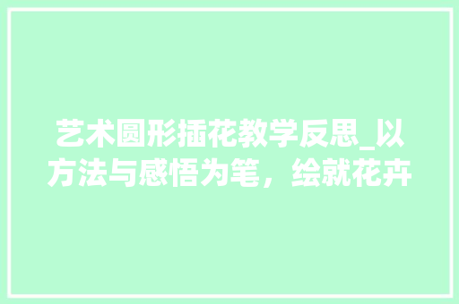 艺术圆形插花教学反思_以方法与感悟为笔，绘就花卉之美 家禽养殖