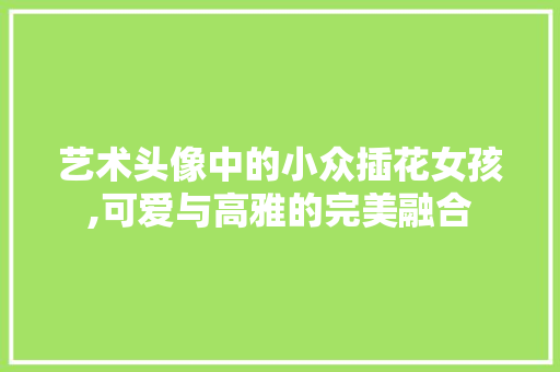 艺术头像中的小众插花女孩,可爱与高雅的完美融合 家禽养殖