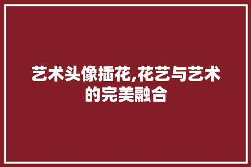 艺术头像插花,花艺与艺术的完美融合 土壤施肥