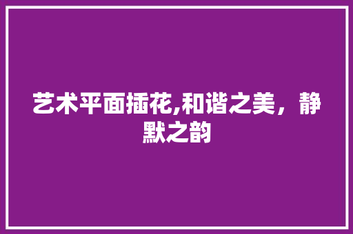 艺术平面插花,和谐之美，静默之韵 蔬菜种植