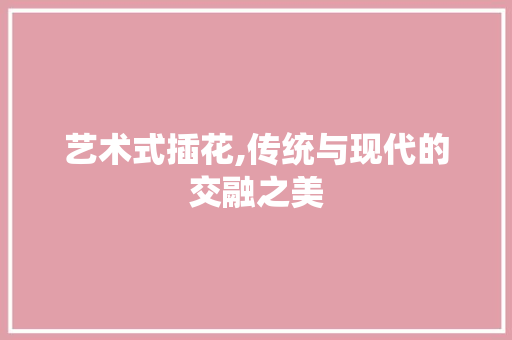 艺术式插花,传统与现代的交融之美 畜牧养殖