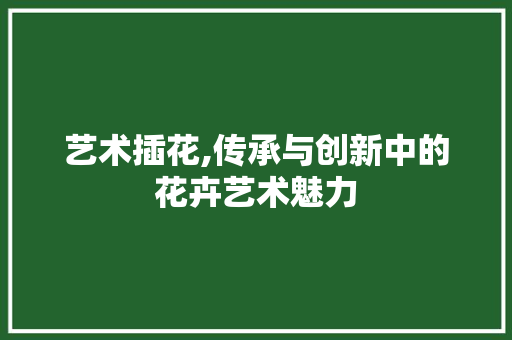 艺术插花,传承与创新中的花卉艺术魅力 畜牧养殖