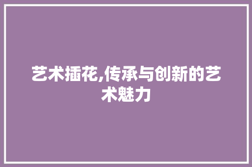 艺术插花,传承与创新的艺术魅力 家禽养殖