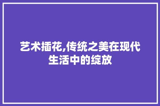 艺术插花,传统之美在现代生活中的绽放 土壤施肥