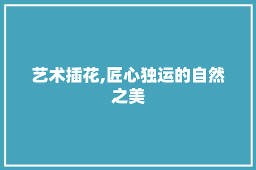 艺术插花,匠心独运的自然之美 畜牧养殖