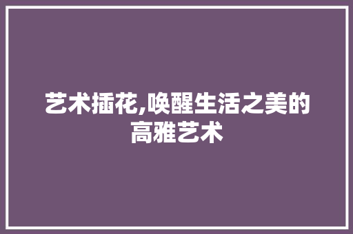 艺术插花,唤醒生活之美的高雅艺术 畜牧养殖