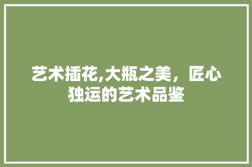 艺术插花,大瓶之美，匠心独运的艺术品鉴 土壤施肥