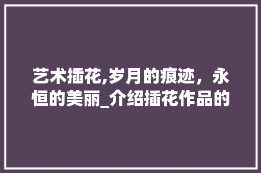 艺术插花,岁月的痕迹，永恒的美丽_介绍插花作品的保存之路 土壤施肥