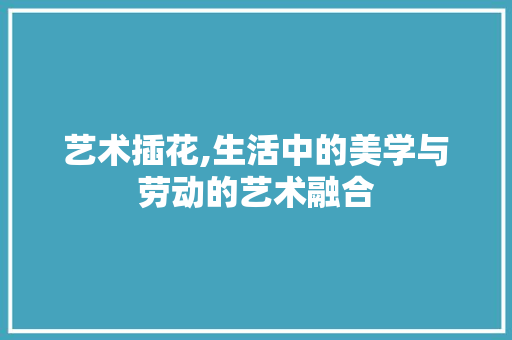 艺术插花,生活中的美学与劳动的艺术融合 蔬菜种植