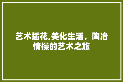 艺术插花,美化生活，陶冶情操的艺术之旅 蔬菜种植