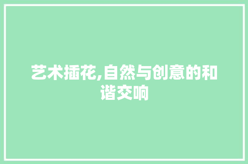 艺术插花,自然与创意的和谐交响 畜牧养殖