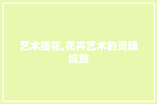 艺术插花,花卉艺术的灵魂绽放 土壤施肥