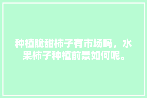 种植脆甜柿子有市场吗，水果柿子种植前景如何呢。 家禽养殖