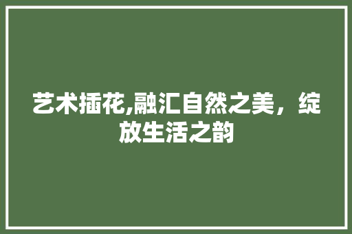 艺术插花,融汇自然之美，绽放生活之韵 水果种植