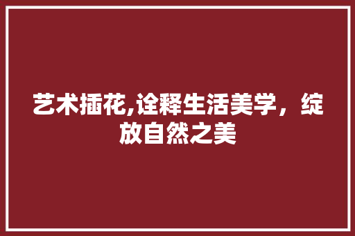 艺术插花,诠释生活美学，绽放自然之美 家禽养殖