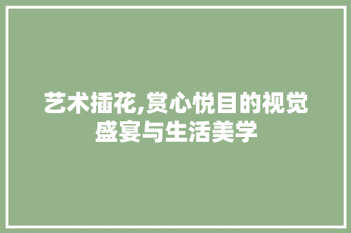 艺术插花,赏心悦目的视觉盛宴与生活美学 蔬菜种植