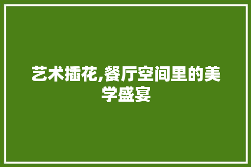 艺术插花,餐厅空间里的美学盛宴 畜牧养殖