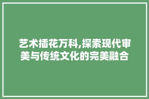 艺术插花万科,探索现代审美与传统文化的完美融合 家禽养殖