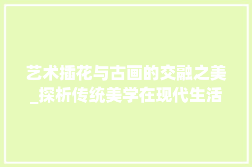 艺术插花与古画的交融之美_探析传统美学在现代生活的传承与创新 家禽养殖