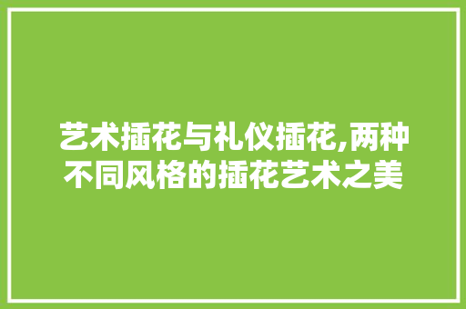 艺术插花与礼仪插花,两种不同风格的插花艺术之美 蔬菜种植