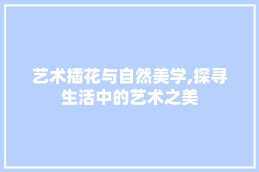 艺术插花与自然美学,探寻生活中的艺术之美 土壤施肥