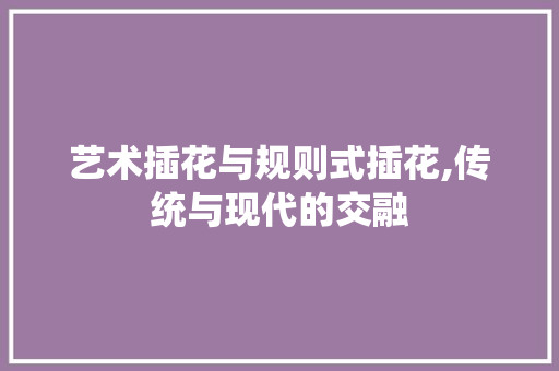 艺术插花与规则式插花,传统与现代的交融 家禽养殖